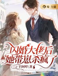 闪婚大佬后，她带崽杀疯了