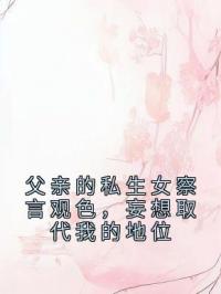 父亲的私生女察言观色，妄想取代我的地位