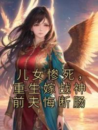 儿女惨死，重生嫁战神前夫悔断肠