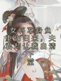 女将军身负重伤归来，夫君却让我自请下堂