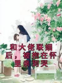 和大佬联姻后，被抱在怀里亲到哭