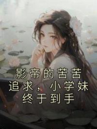 影帝的苦苦追求，小学妹终于到手