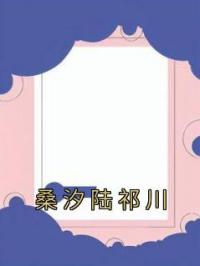 《桑汐陆祁川》小说大结局在线试读 桑汐陆祁川小说阅读